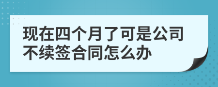 现在四个月了可是公司不续签合同怎么办