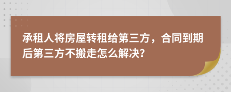 承租人将房屋转租给第三方，合同到期后第三方不搬走怎么解决？