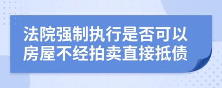 法院强制执行是否可以房屋不经拍卖直接抵债