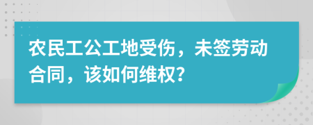 农民工公工地受伤，未签劳动合同，该如何维权？