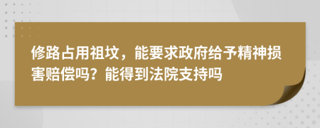 修路占用祖坟，能要求政府给予精神损害赔偿吗？能得到法院支持吗