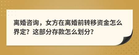 离婚咨询，女方在离婚前转移资金怎么界定？这部分存款怎么划分？