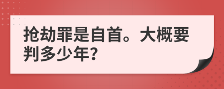 抢劫罪是自首。大概要判多少年？