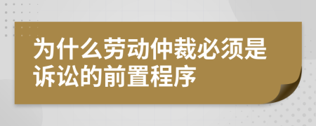 为什么劳动仲裁必须是诉讼的前置程序