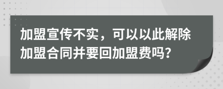 加盟宣传不实，可以以此解除加盟合同并要回加盟费吗？