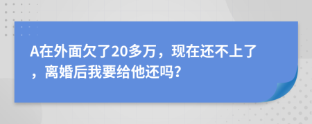 A在外面欠了20多万，现在还不上了，离婚后我要给他还吗？