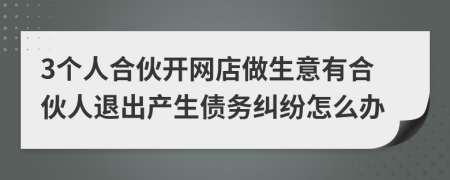 3个人合伙开网店做生意有合伙人退出产生债务纠纷怎么办