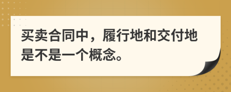 买卖合同中，履行地和交付地是不是一个概念。