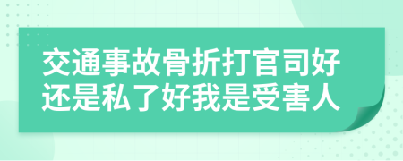 交通事故骨折打官司好还是私了好我是受害人