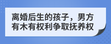 离婚后生的孩子，男方有木有权利争取抚养权