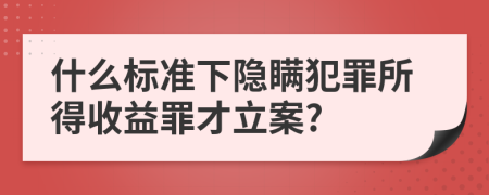 什么标准下隐瞒犯罪所得收益罪才立案?