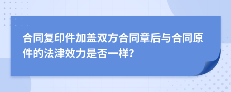 合同复印件加盖双方合同章后与合同原件的法津效力是否一样？