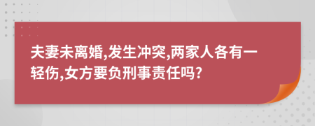 夫妻未离婚,发生冲突,两家人各有一轻伤,女方要负刑事责任吗?