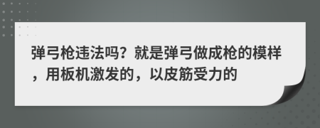 弹弓枪违法吗？就是弹弓做成枪的模样，用板机激发的，以皮筋受力的