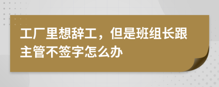 工厂里想辞工，但是班组长跟主管不签字怎么办