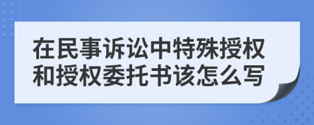 在民事诉讼中特殊授权和授权委托书该怎么写