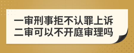 一审刑事拒不认罪上诉二审可以不开庭审理吗