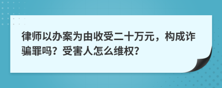 律师以办案为由收受二十万元，构成诈骗罪吗？受害人怎么维权？