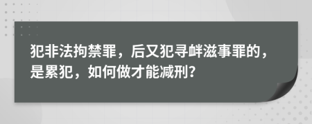 犯非法拘禁罪，后又犯寻衅滋事罪的，是累犯，如何做才能减刑？