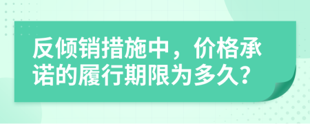 反倾销措施中，价格承诺的履行期限为多久？