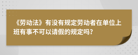 《劳动法》有没有规定劳动者在单位上班有事不可以请假的规定吗？