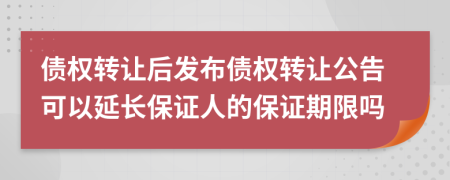 债权转让后发布债权转让公告可以延长保证人的保证期限吗
