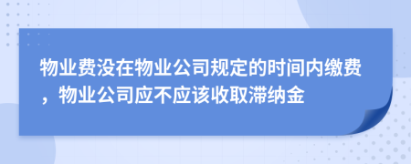 物业费没在物业公司规定的时间内缴费，物业公司应不应该收取滞纳金