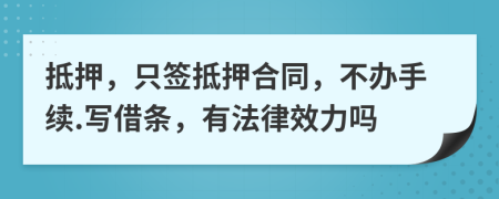 抵押，只签抵押合同，不办手续.写借条，有法律效力吗