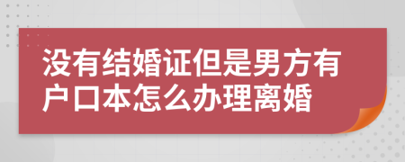 没有结婚证但是男方有户口本怎么办理离婚