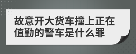 故意开大货车撞上正在值勤的警车是什么罪