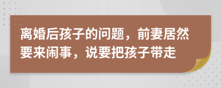 离婚后孩子的问题，前妻居然要来闹事，说要把孩子带走