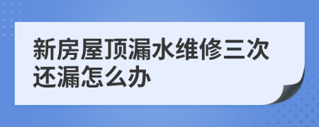 新房屋顶漏水维修三次还漏怎么办