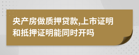 央产房做质押贷款,上市证明和抵押证明能同时开吗