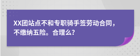 XX团站点不和专职骑手签劳动合同，不缴纳五险。合理么？