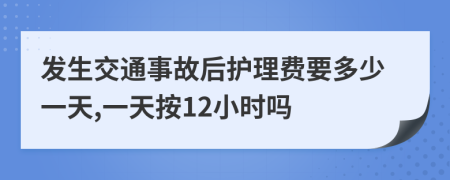 发生交通事故后护理费要多少一天,一天按12小时吗