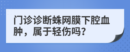 门诊诊断蛛网膜下腔血肿，属于轻伤吗？