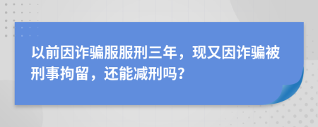 以前因诈骗服服刑三年，现又因诈骗被刑事拘留，还能减刑吗？