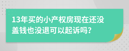 13年买的小产权房现在还没盖钱也没退可以起诉吗？