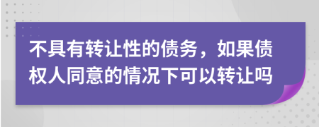不具有转让性的债务，如果债权人同意的情况下可以转让吗