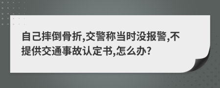 自己摔倒骨折,交警称当时没报警,不提供交通事故认定书,怎么办?