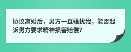 协议离婚后，男方一直骚扰我，能否起诉男方要求精神损害赔偿？
