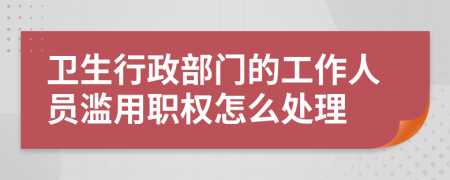 卫生行政部门的工作人员滥用职权怎么处理