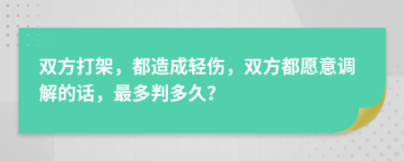 双方打架，都造成轻伤，双方都愿意调解的话，最多判多久？