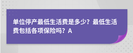 单位停产最低生活费是多少？最低生活费包括各项保险吗？A