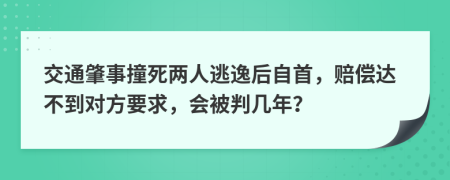 交通肇事撞死两人逃逸后自首，赔偿达不到对方要求，会被判几年？