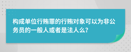 构成单位行贿罪的行贿对象可以为非公务员的一般人或者是法人么？