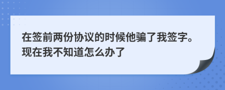 在签前两份协议的时候他骗了我签字。现在我不知道怎么办了