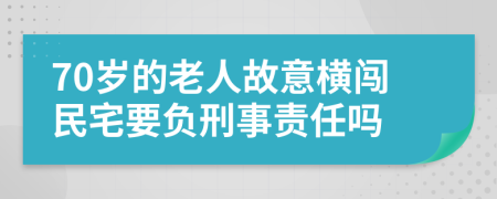 70岁的老人故意横闯民宅要负刑事责任吗