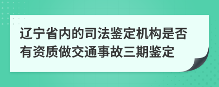 辽宁省内的司法鉴定机构是否有资质做交通事故三期鉴定