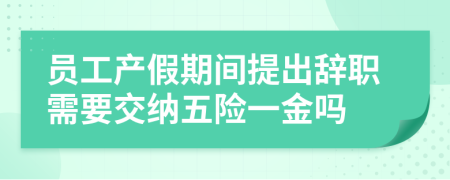 员工产假期间提出辞职需要交纳五险一金吗